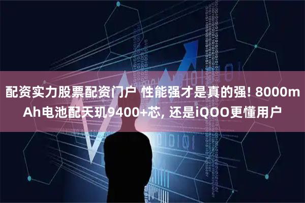 配资实力股票配资门户 性能强才是真的强! 8000mAh电池配天玑9400+芯, 还是iQOO更懂用户