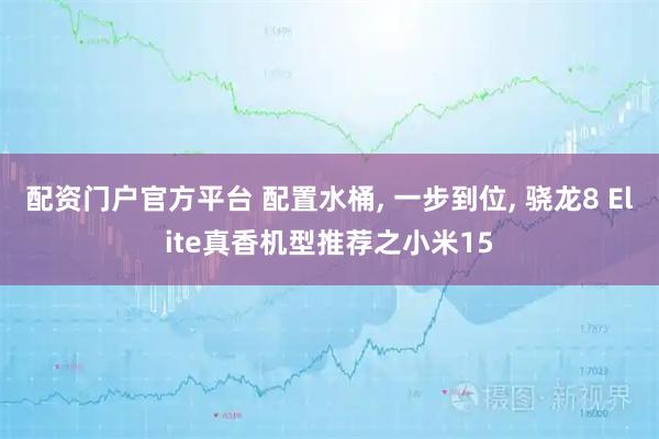 配资门户官方平台 配置水桶, 一步到位, 骁龙8 Elite真香机型推荐之小米15