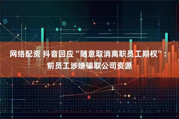 网络配资 抖音回应“随意取消离职员工期权”: 前员工涉嫌骗取公司资源