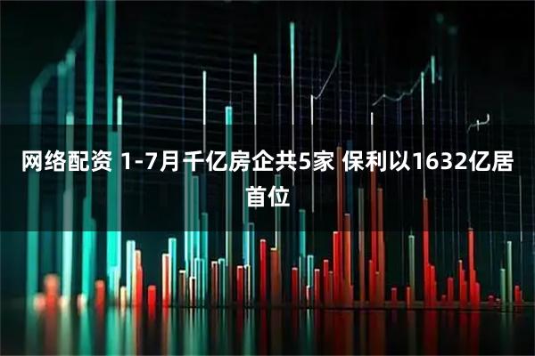网络配资 1-7月千亿房企共5家 保利以1632亿居首位