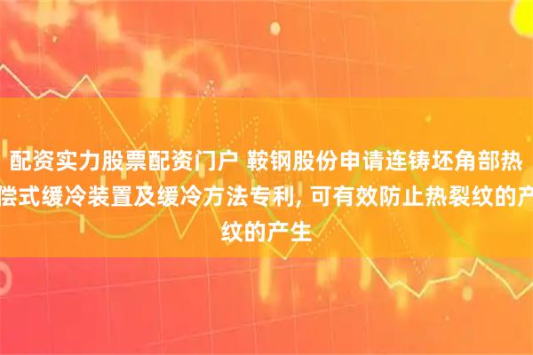配资实力股票配资门户 鞍钢股份申请连铸坯角部热补偿式缓冷装置及缓冷方法专利, 可有效防止热裂纹的产生