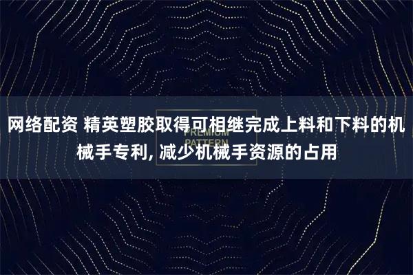 网络配资 精英塑胶取得可相继完成上料和下料的机械手专利, 减少机械手资源的占用