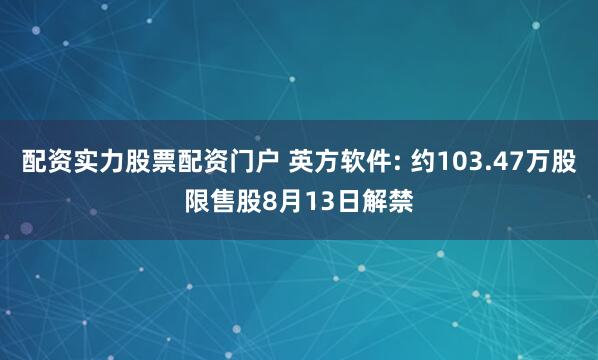 配资实力股票配资门户 英方软件: 约103.47万股限售股8月13日解禁