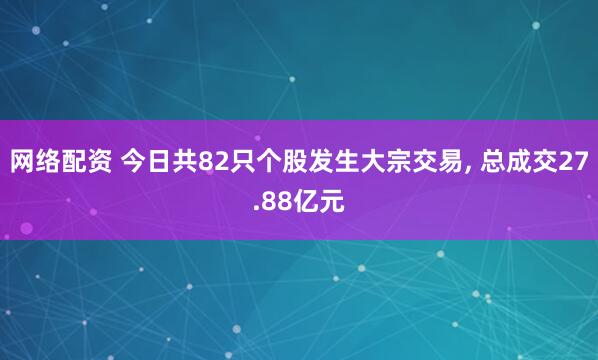 网络配资 今日共82只个股发生大宗交易, 总成交27.88亿元