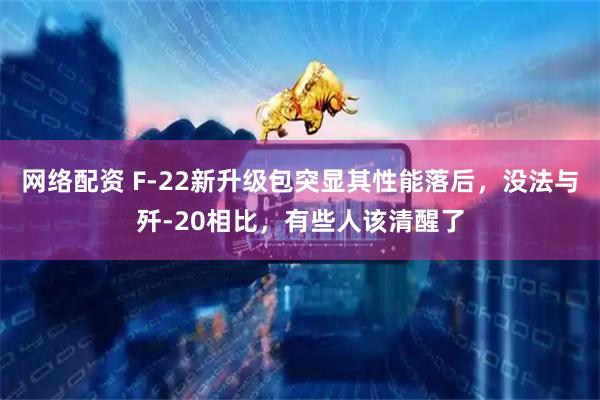 网络配资 F-22新升级包突显其性能落后，没法与歼-20相比，有些人该清醒了