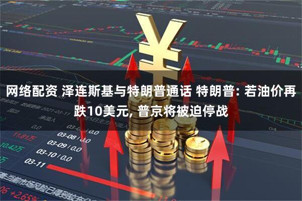 网络配资 泽连斯基与特朗普通话 特朗普: 若油价再跌10美元, 普京将被迫停战