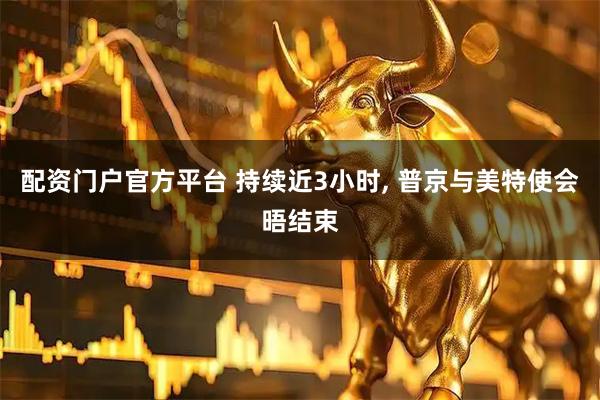 配资门户官方平台 持续近3小时, 普京与美特使会晤结束