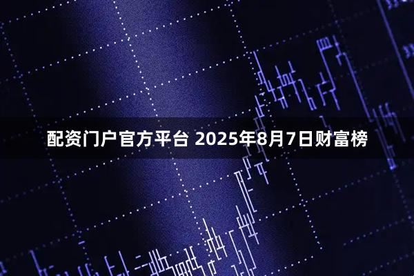 配资门户官方平台 2025年8月7日财富榜