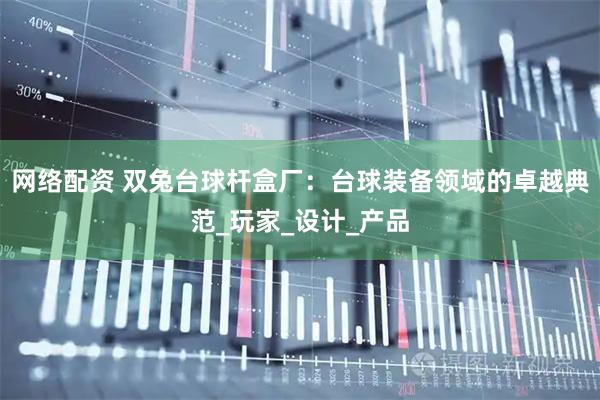 网络配资 双兔台球杆盒厂：台球装备领域的卓越典范_玩家_设计_产品