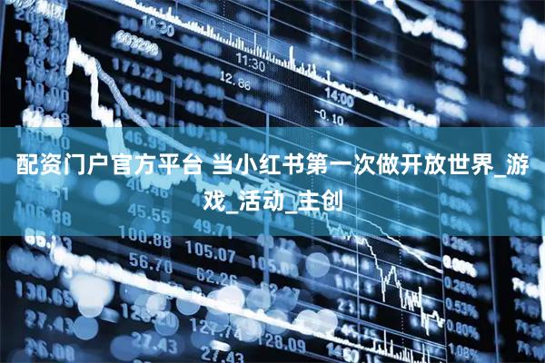配资门户官方平台 当小红书第一次做开放世界_游戏_活动_主创