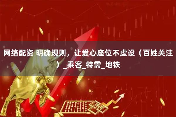 网络配资 明确规则，让爱心座位不虚设（百姓关注）_乘客_特需_地铁