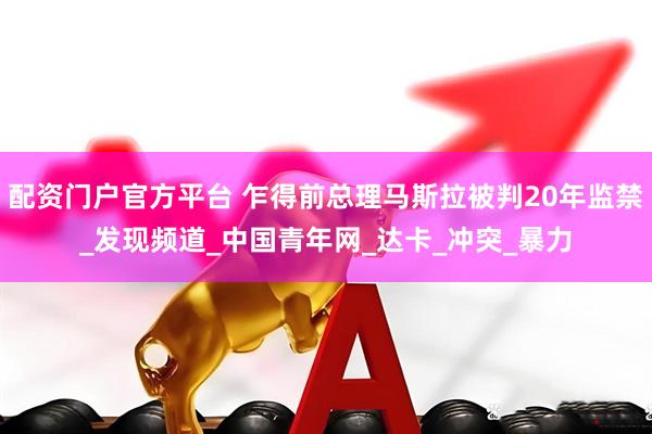 配资门户官方平台 乍得前总理马斯拉被判20年监禁_发现频道_中国青年网_达卡_冲突_暴力