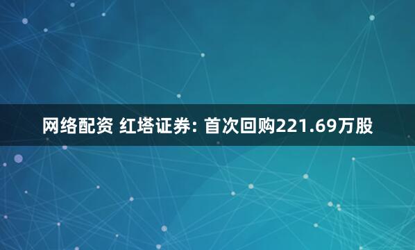 网络配资 红塔证券: 首次回购221.69万股