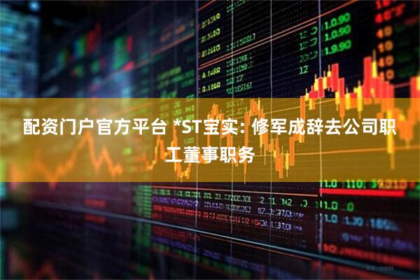 配资门户官方平台 *ST宝实: 修军成辞去公司职工董事职务