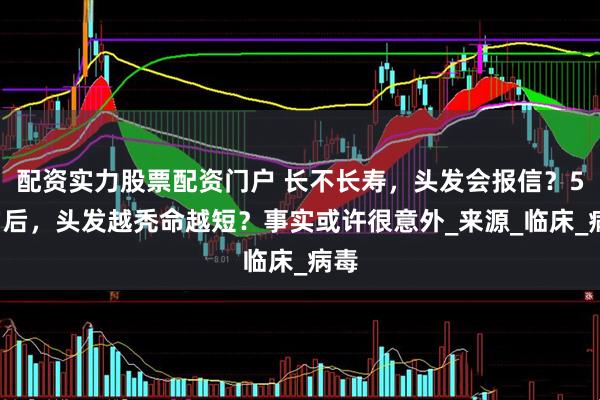 配资实力股票配资门户 长不长寿，头发会报信？50岁后，头发越秃命越短？事实或许很意外_来源_临床_病毒