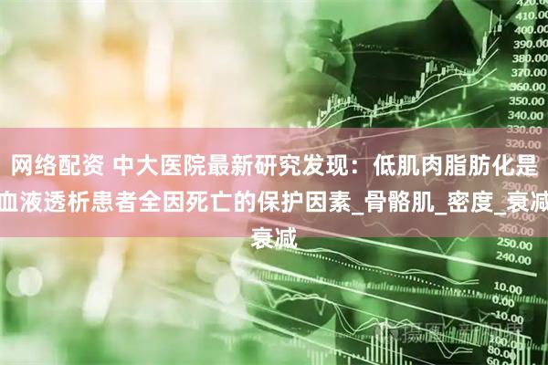 网络配资 中大医院最新研究发现：低肌肉脂肪化是血液透析患者全因死亡的保护因素_骨骼肌_密度_衰减