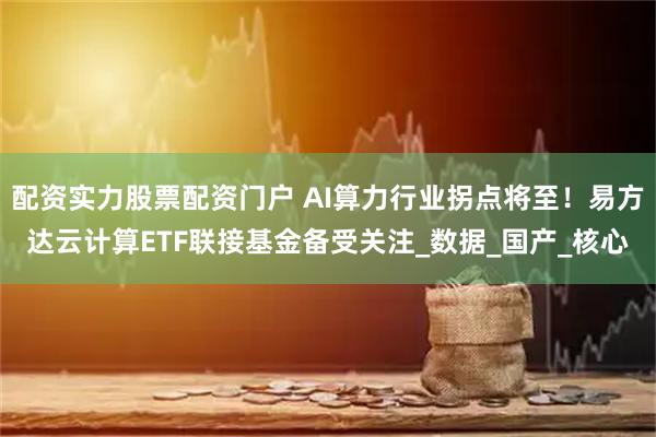 配资实力股票配资门户 AI算力行业拐点将至！易方达云计算ETF联接基金备受关注_数据_国产_核心