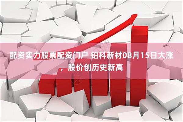 配资实力股票配资门户 铂科新材08月15日大涨，股价创历史新高