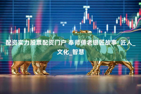 配资实力股票配资门户 奉师傅老银匠故事_匠人_文化_智慧