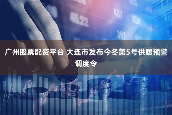 广州股票配资平台 大连市发布今冬第5号供暖预警调度令