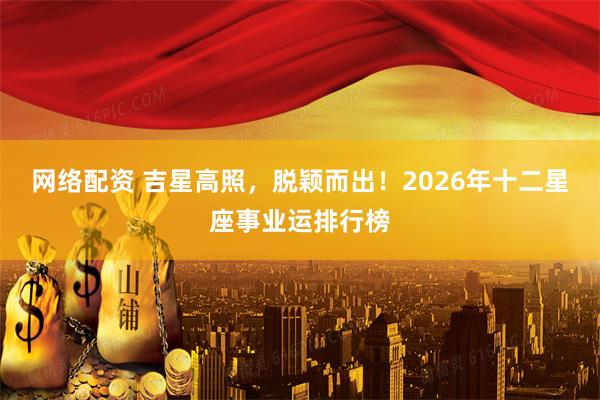 网络配资 吉星高照，脱颖而出！2026年十二星座事业运排行榜
