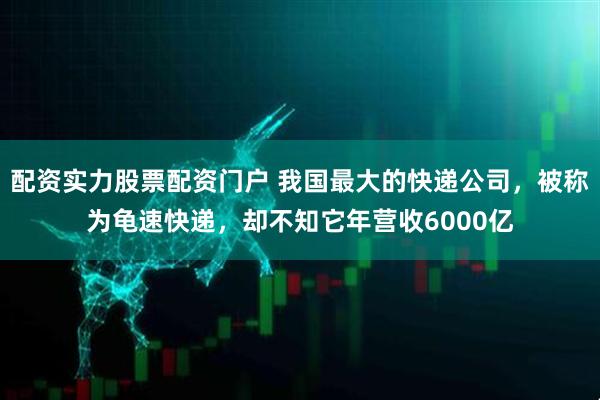 配资实力股票配资门户 我国最大的快递公司，被称为龟速快递，却不知它年营收6000亿