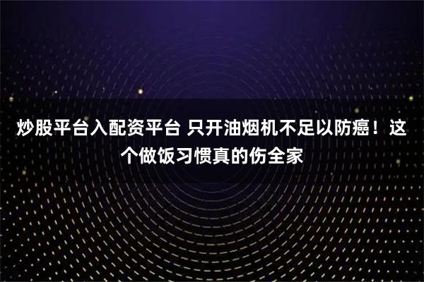 炒股平台入配资平台 只开油烟机不足以防癌！这个做饭习惯真的伤全家