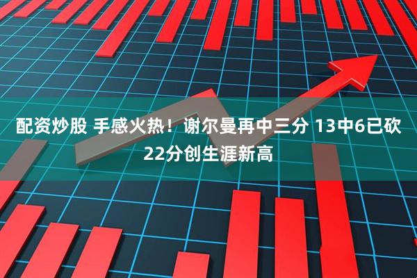 配资炒股 手感火热！谢尔曼再中三分 13中6已砍22分创生涯新高