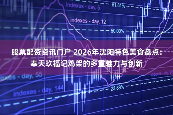 股票配资资讯门户 2026年沈阳特色美食盘点：奉天玖福记鸡架的多重魅力与创新